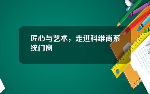匠心与艺术，走进科维尚系统门窗