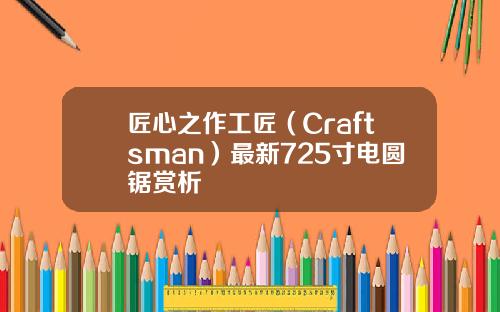 匠心之作工匠（Craftsman）最新725寸电圆锯赏析