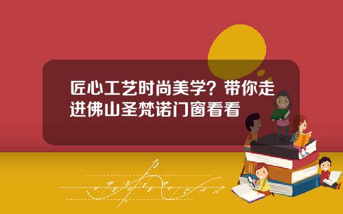 匠心工艺时尚美学？带你走进佛山圣梵诺门窗看看