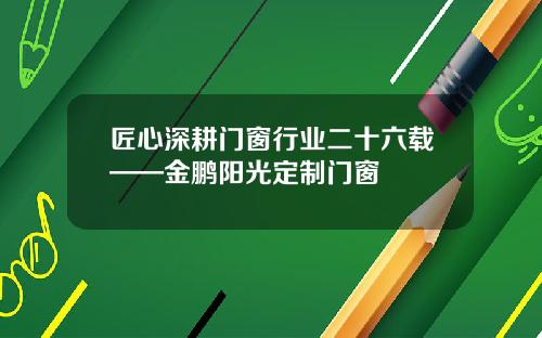 匠心深耕门窗行业二十六载——金鹏阳光定制门窗