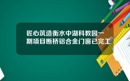 匠心筑造衡水中湖科教园一期项目断桥铝合金门窗已完工