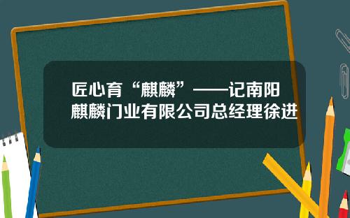 匠心育“麒麟”——记南阳麒麟门业有限公司总经理徐进