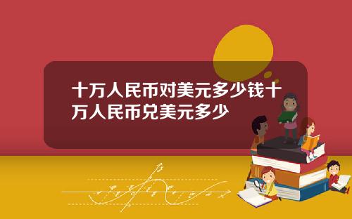 十万人民币对美元多少钱十万人民币兑美元多少