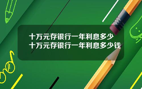 十万元存银行一年利息多少十万元存银行一年利息多少钱
