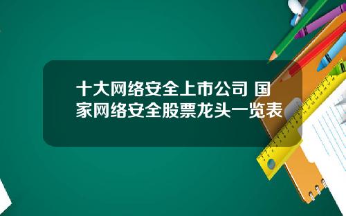 十大网络安全上市公司 国家网络安全股票龙头一览表