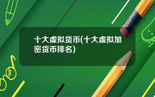 十大虚拟货币(十大虚拟加密货币排名)