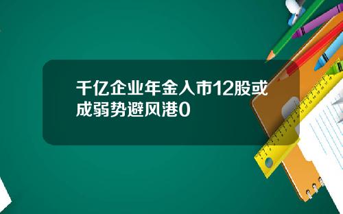 千亿企业年金入市12股或成弱势避风港0