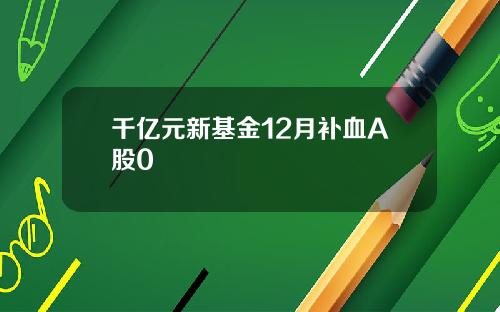 千亿元新基金12月补血A股0