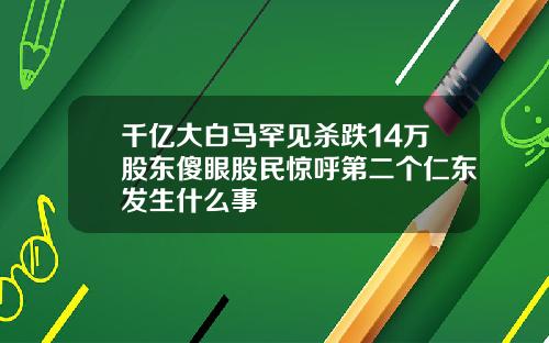 千亿大白马罕见杀跌14万股东傻眼股民惊呼第二个仁东发生什么事
