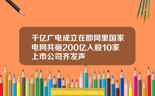 千亿广电成立在即阿里国家电网共砸200亿入股10家上市公司齐发声