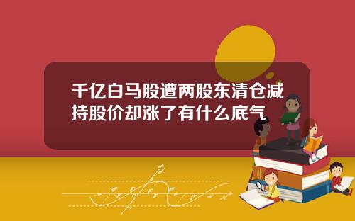 千亿白马股遭两股东清仓减持股价却涨了有什么底气