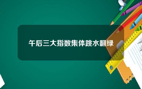 午后三大指数集体跳水翻绿