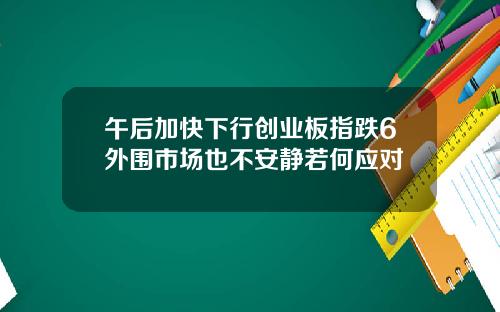 午后加快下行创业板指跌6外围市场也不安静若何应对