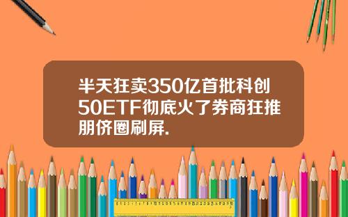半天狂卖350亿首批科创50ETF彻底火了券商狂推朋侪圈刷屏.
