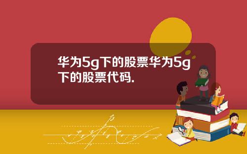 华为5g下的股票华为5g下的股票代码.