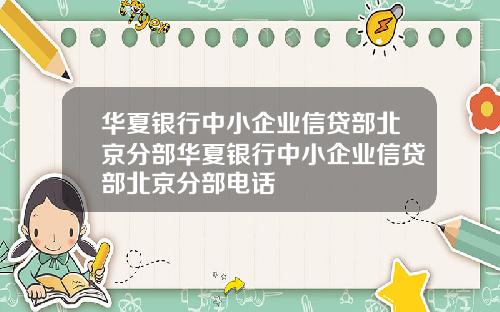 华夏银行中小企业信贷部北京分部华夏银行中小企业信贷部北京分部电话