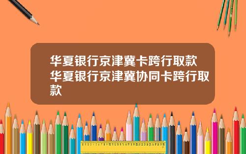 华夏银行京津冀卡跨行取款华夏银行京津冀协同卡跨行取款