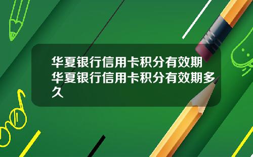 华夏银行信用卡积分有效期华夏银行信用卡积分有效期多久