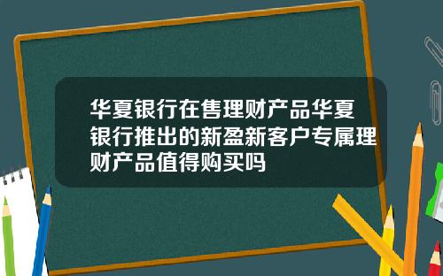 华夏银行在售理财产品华夏银行推出的新盈新客户专属理财产品值得购买吗