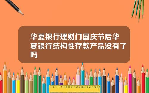 华夏银行理财门国庆节后华夏银行结构性存款产品没有了吗
