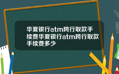华夏银行atm跨行取款手续费华夏银行atm跨行取款手续费多少