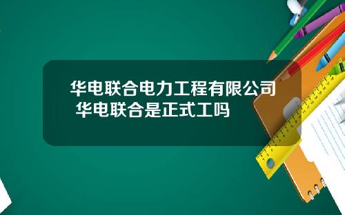华电联合电力工程有限公司 华电联合是正式工吗