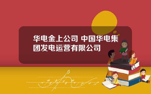 华电金上公司 中国华电集团发电运营有限公司