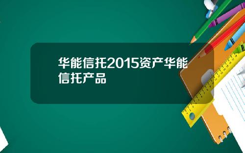 华能信托2015资产华能信托产品