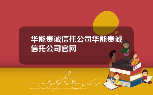 华能贵诚信托公司华能贵诚信托公司官网
