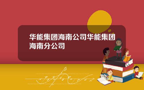 华能集团海南公司华能集团海南分公司