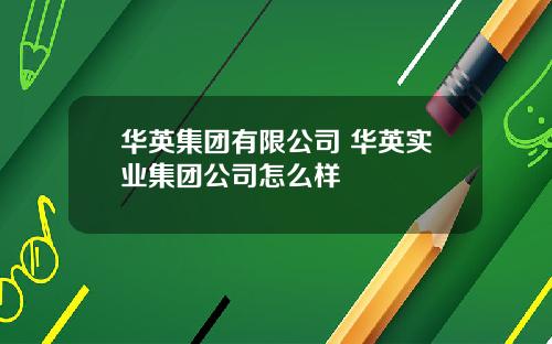 华英集团有限公司 华英实业集团公司怎么样