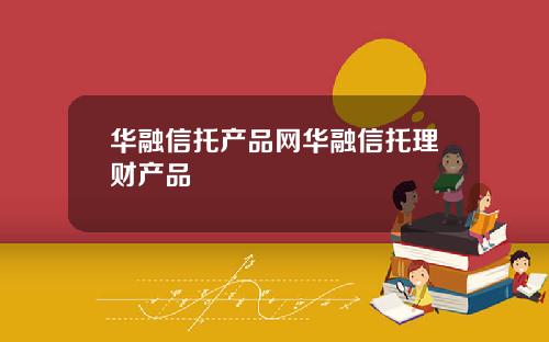 华融信托产品网华融信托理财产品