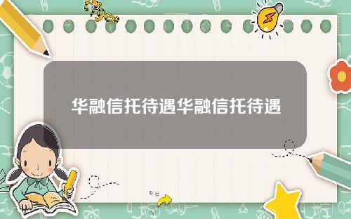 华融信托待遇华融信托待遇