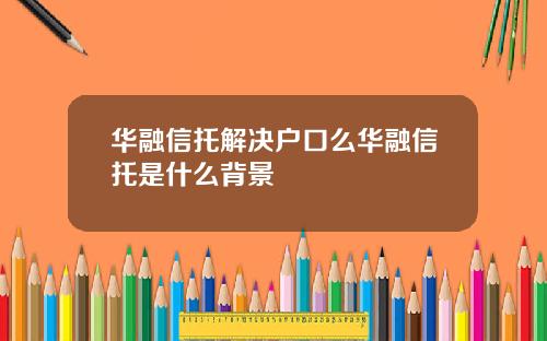 华融信托解决户口么华融信托是什么背景