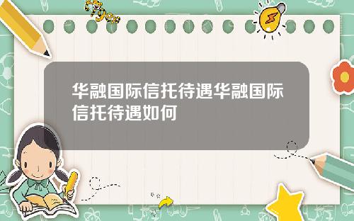 华融国际信托待遇华融国际信托待遇如何