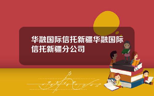 华融国际信托新疆华融国际信托新疆分公司