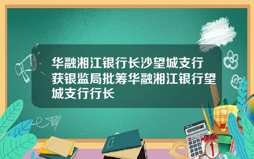 华融湘江银行长沙望城支行获银监局批筹华融湘江银行望城支行行长