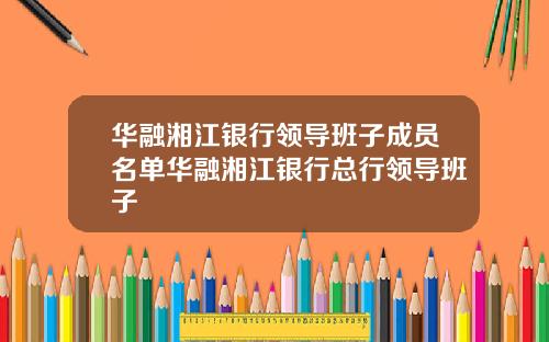 华融湘江银行领导班子成员名单华融湘江银行总行领导班子