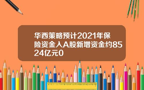 华西策略预计2021年保险资金入A股新增资金约8524亿元0