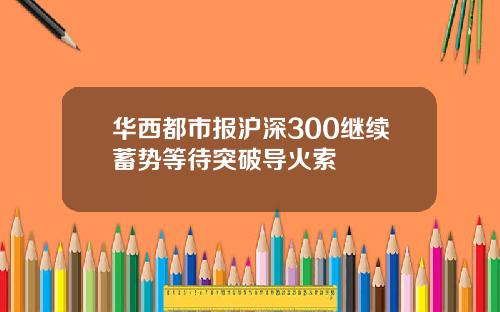 华西都市报沪深300继续蓄势等待突破导火索