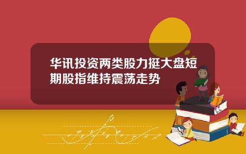 华讯投资两类股力挺大盘短期股指维持震荡走势