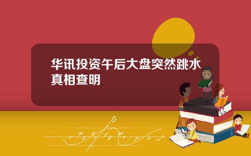 华讯投资午后大盘突然跳水真相查明