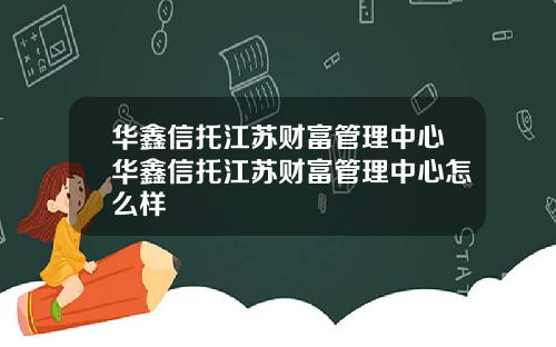 华鑫信托江苏财富管理中心华鑫信托江苏财富管理中心怎么样