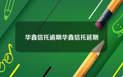 华鑫信托逾期华鑫信托延期