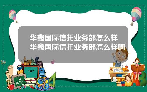 华鑫国际信托业务部怎么样华鑫国际信托业务部怎么样啊