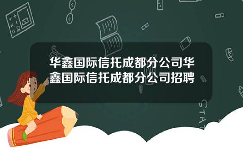 华鑫国际信托成都分公司华鑫国际信托成都分公司招聘