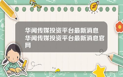 华闻传媒投资平台最新消息华闻传媒投资平台最新消息官网
