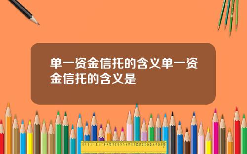 单一资金信托的含义单一资金信托的含义是