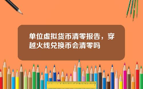 单位虚拟货币清零报告，穿越火线兑换币会清零吗