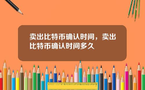卖出比特币确认时间，卖出比特币确认时间多久